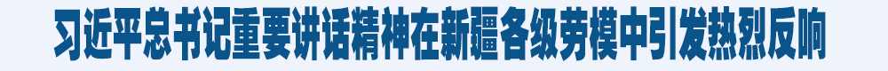 习近平总书记重要讲话精神在新疆各级劳模中引发热烈反响